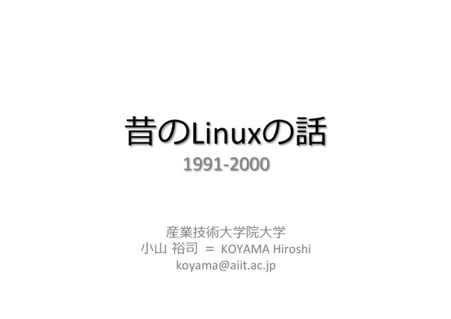 昔のLinuxの話	  
1991-­‐2000
	  
産業技術⼤大学院⼤大学
⼩小⼭山  裕司  ＝  KOYAMA	  Hiroshi	  
koyama@aiit.ac.jp	  
