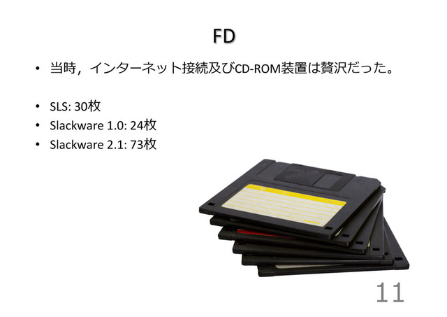 FD
11
•  当時，インターネット接続及びCD-­‐ROM装置は贅沢だった。	  
•  SLS:	  30枚	  
•  Slackware	  1.0:	  24枚	  
•  Slackware	  2.1:	  73枚
