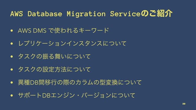 AWS Database Migration Serviceͷ͝঺հ
• AWS DMS Ͱ࢖ΘΕΔΩʔϫʔυ
• ϨϓϦέʔγϣϯΠϯελϯεʹ͍ͭͯ
• λεΫͷৼΔ෣͍ʹ͍ͭͯ
• λεΫͷઃఆํ๏ʹ͍ͭͯ
• ҟछDBؒҠߦͷࡍͷΧϥϜͷܕม׵ʹ͍ͭͯ
• αϙʔτDBΤϯδϯɾόʔδϣϯʹ͍ͭͯ
20
