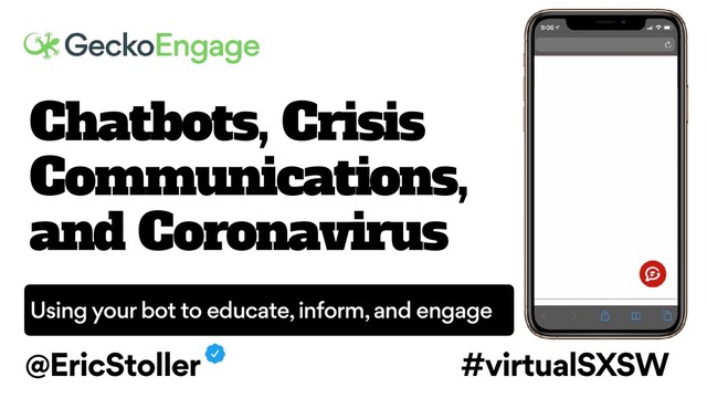 Chatbots, Crisis
Communications,
and Coronavirus
@EricStoller #virtualSXSW
Using your bot to educate, inform, and engage
