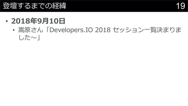 19
登壇するまでの経緯
• 2018年9⽉10⽇
• 嵩原さん「Developers.IO 2018 セッション⼀覧決まりま
した〜」

