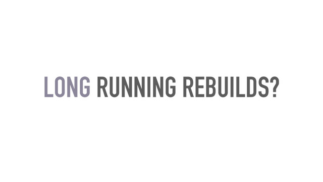 LONG RUNNING REBUILDS?
