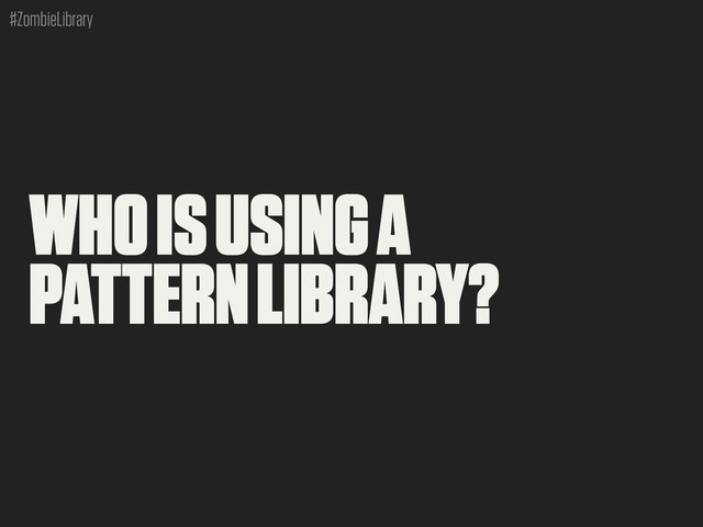 #ZombieLibrary
WHO IS USING A
PATTERN LIBRARY?
