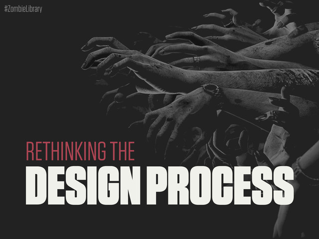 #ZombieLibrary
DESIGN PROCESS
RETHINKING THE
