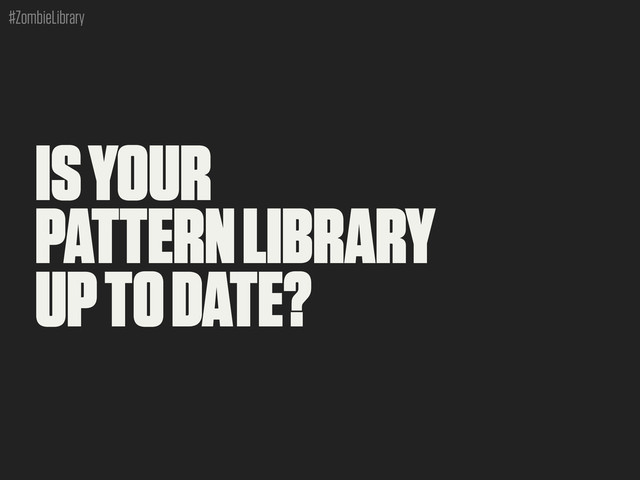 #ZombieLibrary
IS YOUR
PATTERN LIBRARY
UP TO DATE?
