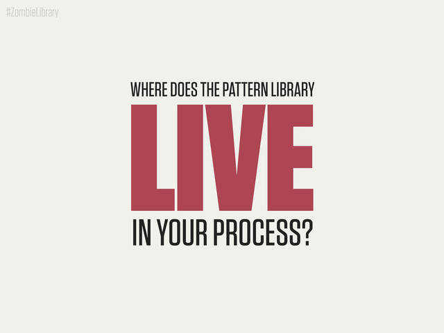 #ZombieLibrary
LIVE
WHERE DOES THE PATTERN LIBRARY
IN YOUR PROCESS?
