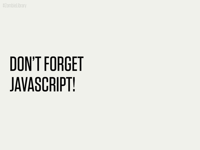 #ZombieLibrary
DON’T FORGET
JAVASCRIPT!
