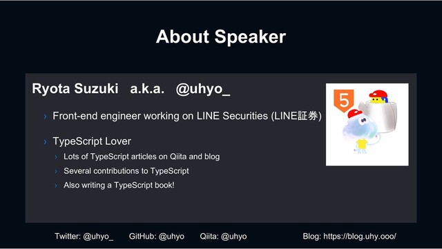 About Speaker
Ryota Suzuki a.k.a. @uhyo_
› Front-end engineer working on LINE Securities (LINE証券)
› TypeScript Lover
› Lots of TypeScript articles on Qiita and blog
› Several contributions to TypeScript
› Also writing a TypeScript book!
Twitter: @uhyo_ GitHub: @uhyo Qiita: @uhyo Blog: https://blog.uhy.ooo/
