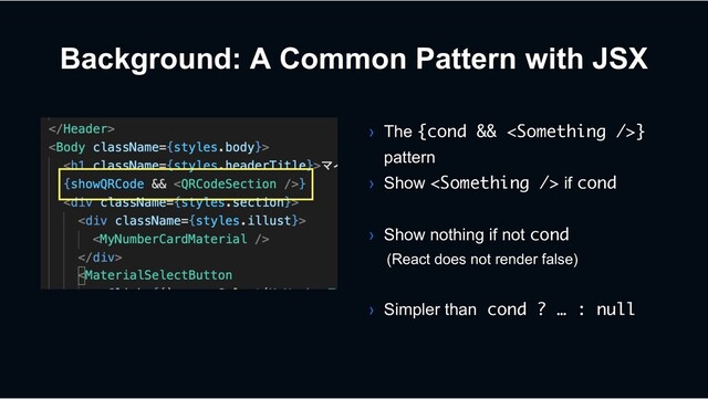 Background: A Common Pattern with JSX
› The {cond && }
pattern
› Show  if cond
› Show nothing if not cond
(React does not render false)
› Simpler than cond ? … : null
