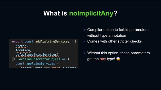 What is noImplicitAny?
› Compiler option to forbid parameters
without type annotation
› Comes with other stricter checks
› Without this option, these parameters
get the any type! !
