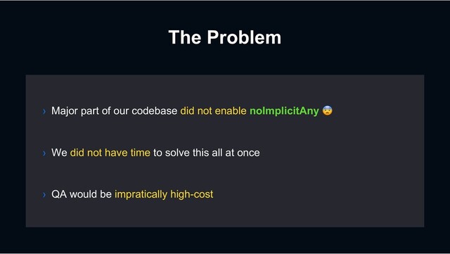 The Problem
› We did not have time to solve this all at once
› QA would be impratically high-cost
› Major part of our codebase did not enable noImplicitAny !
