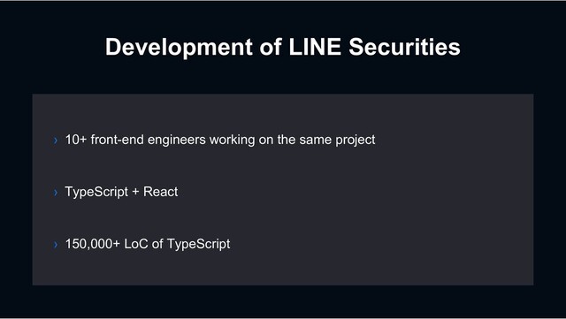 Development of LINE Securities
› TypeScript + React
› 150,000+ LoC of TypeScript
› 10+ front-end engineers working on the same project
