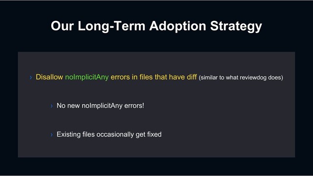 Our Long-Term Adoption Strategy
› No new noImplicitAny errors!
› Existing files occasionally get fixed
› Disallow noImplicitAny errors in files that have diff (similar to what reviewdog does)
