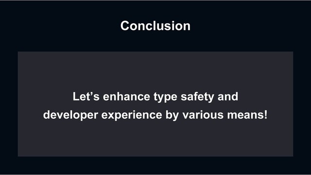 Conclusion
Let’s enhance type safety and
developer experience by various means!
