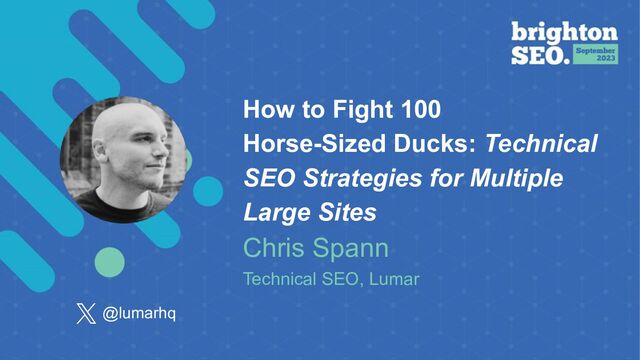How to Fight 100
Horse-Sized Ducks: Technical
SEO Strategies for Multiple
Large Sites
Chris Spann
Technical SEO, Lumar
@lumarhq
