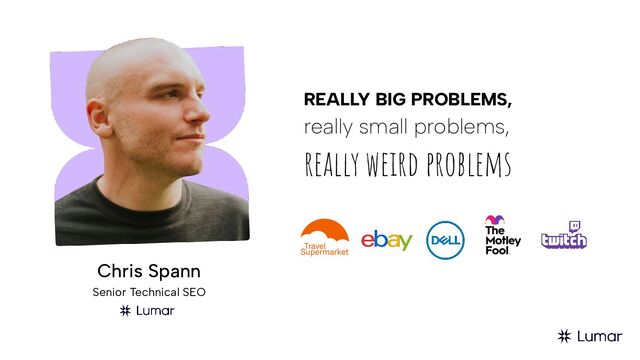 Chris Spann
Senior Technical SEO
REALLY BIG PROBLEMS,
really small problems,
really weird problems
