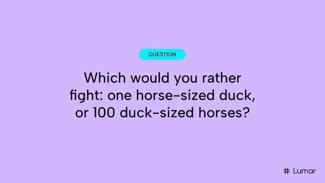QUESTION
Which would you rather
ﬁght: one horse-sized duck,
or 100 duck-sized horses?
