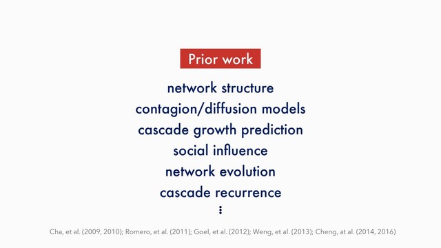 Prior work
Cha, et al. (2009, 2010); Romero, et al. (2011); Goel, et al. (2012); Weng, et al. (2013); Cheng, at al. (2014, 2016)
cascade growth prediction
cascade recurrence
contagion/diffusion models
network structure
network evolution
social inﬂuence
