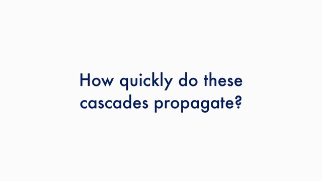 How quickly do these
cascades propagate?
