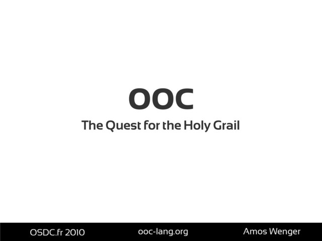 ooc
The Quest for the Holy Grail
OSDC.fr 2010 ooc-lang.org Amos Wenger
