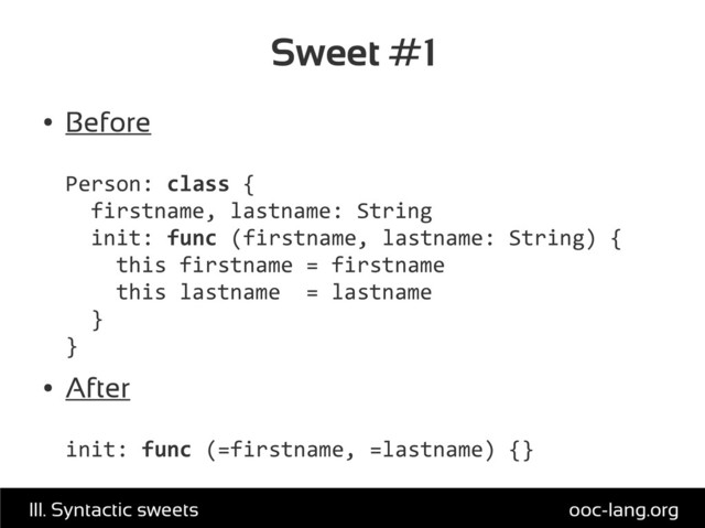 Sweet #1
●
Before
Person: class {
firstname, lastname: String
init: func (firstname, lastname: String) {
this firstname = firstname
this lastname = lastname
}
}
●
After
init: func (=firstname, =lastname) {}
ooc-lang.org
III. Syntactic sweets
