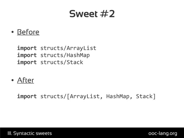 Sweet #2
●
Before
import structs/ArrayList
import structs/HashMap
import structs/Stack
●
After
import structs/[ArrayList, HashMap, Stack]
ooc-lang.org
III. Syntactic sweets
