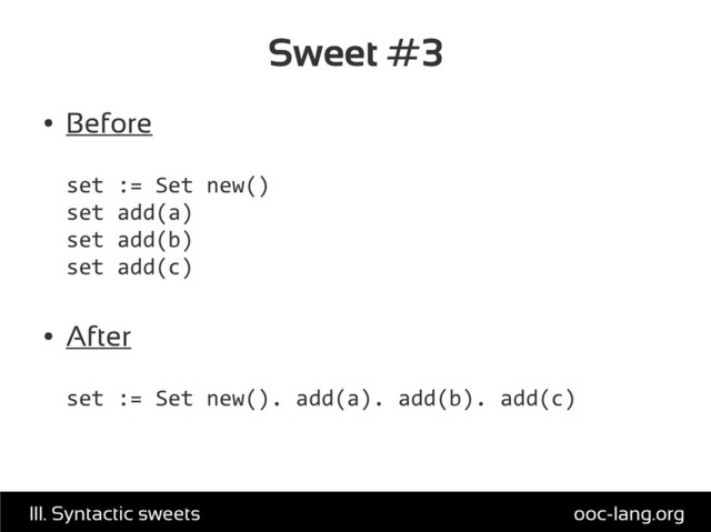 Sweet #3
●
Before
set := Set new()
set add(a)
set add(b)
set add(c)
●
After
set := Set new(). add(a). add(b). add(c)
ooc-lang.org
III. Syntactic sweets
