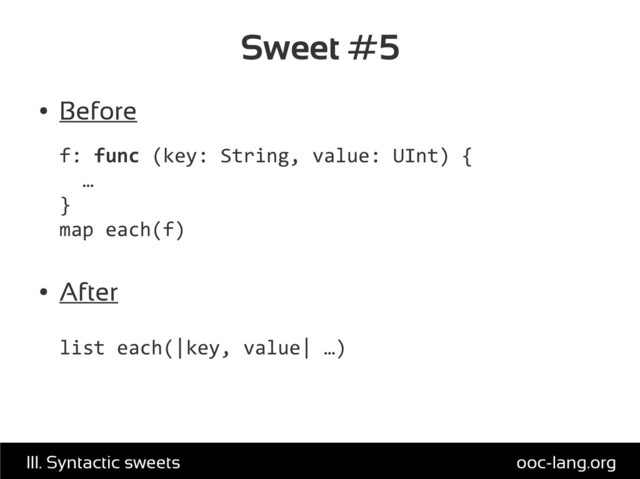Sweet #5
●
Before
f: func (key: String, value: UInt) {
…
}
map each(f)
●
After
list each(|key, value| …)
ooc-lang.org
III. Syntactic sweets
