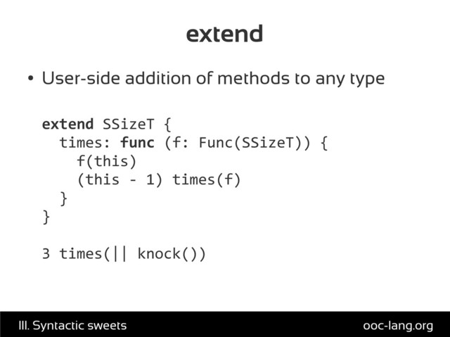 extend
●
User-side addition of methods to any type
extend SSizeT {
times: func (f: Func(SSizeT)) {
f(this)
(this - 1) times(f)
}
}
3 times(|| knock())
ooc-lang.org
III. Syntactic sweets
