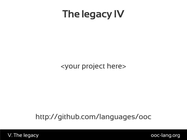 The legacy IV

http://github.com/languages/ooc
ooc-lang.org
V. The legacy
