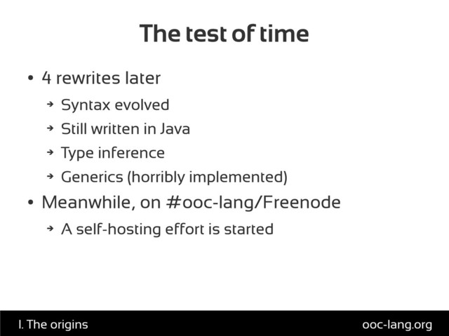 The test of time
●
4 rewrites later
➔
Syntax evolved
➔
Still written in Java
➔
Type inference
➔
Generics (horribly implemented)
●
Meanwhile, on #ooc-lang/Freenode
➔
A self-hosting effort is started
ooc-lang.org
I. The origins
