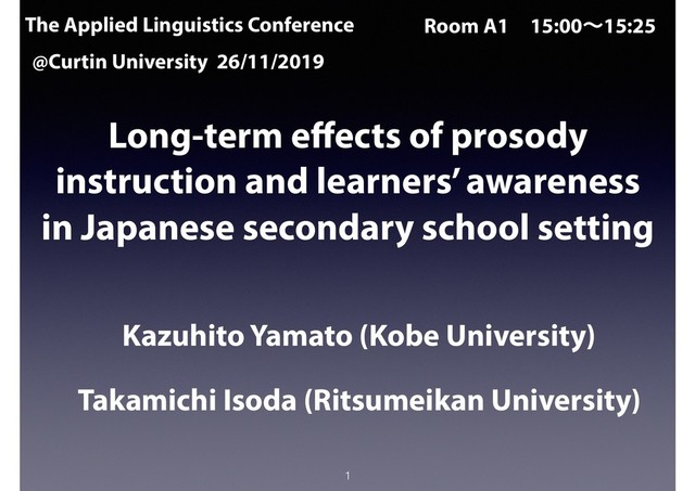 Long-term eﬀects of prosody
instruction and learners’ awareness
in Japanese secondary school setting
Kazuhito Yamato (Kobe University)
Takamichi Isoda (Ritsumeikan University)
1
The Applied Linguistics Conference
@Curtin University 26/11/2019
Room A1ɹ15:00ʙ15:25
