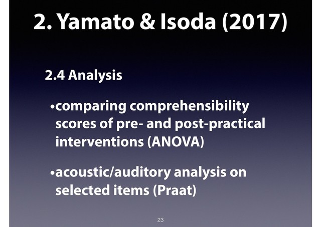 2. Yamato & Isoda (2017)
2.4 Analysis
•comparing comprehensibility
scores of pre- and post-practical
interventions (ANOVA)
•acoustic/auditory analysis on
selected items (Praat)
23

