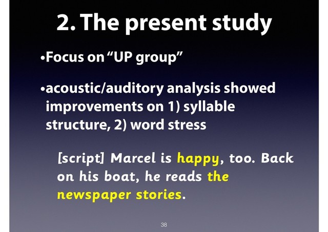 2. The present study
•Focus on “UP group”
•acoustic/auditory analysis showed
improvements on 1) syllable
structure, 2) word stress
[script] Marcel is happy, too. Back
on his boat, he reads the
newspaper stories.
38

