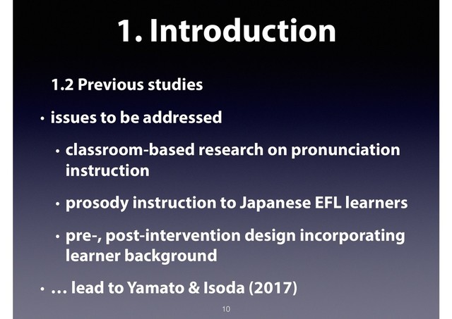 1. Introduction
1.2 Previous studies
• issues to be addressed
• classroom-based research on pronunciation
instruction
• prosody instruction to Japanese EFL learners
• pre-, post-intervention design incorporating
learner background
• … lead to Yamato & Isoda (2017)
10
