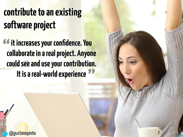 @gustavopinto
contribute to an existing
software project
it increases your conﬁdence. You
collaborate in a real project. Anyone
could see and use your contribution.
It is a real-world experience
“
”
