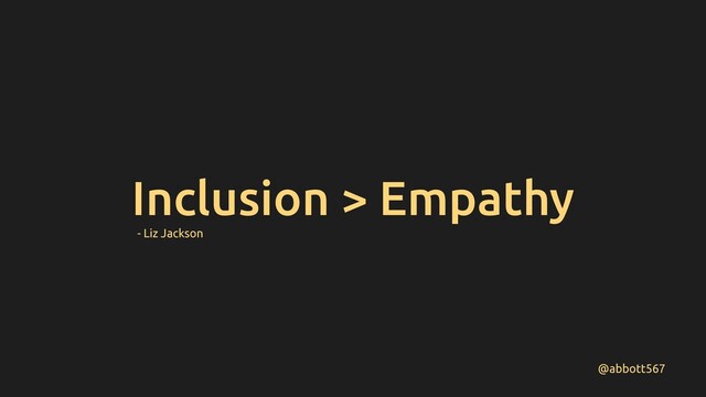 Inclusion > Empathy
@abbott567
- Liz Jackson

