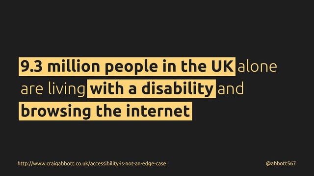 9.3 million people in the UK alone
are living with a disability and
browsing the internet
@abbott567
http://www.craigabbott.co.uk/accessibility-is-not-an-edge-case
