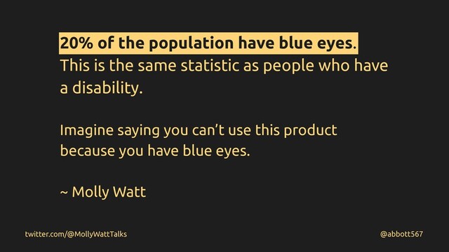 20% of the population have blue eyes.
This is the same statistic as people who have
a disability.
Imagine saying you can’t use this product
because you have blue eyes.
~ Molly Watt
@abbott567
twitter.com/@MollyWattTalks

