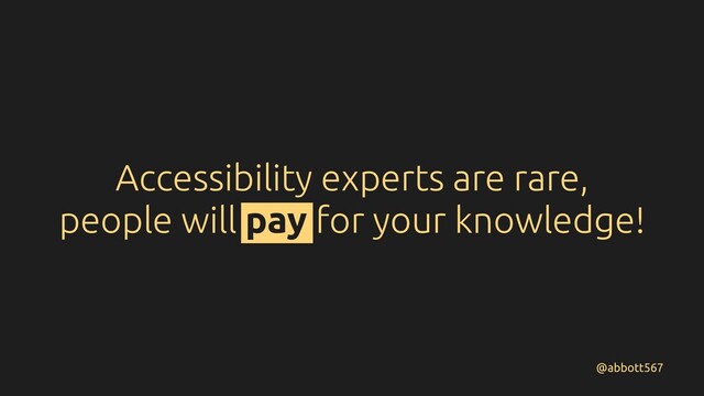 Accessibility experts are rare,
people will pay for your knowledge!
@abbott567
