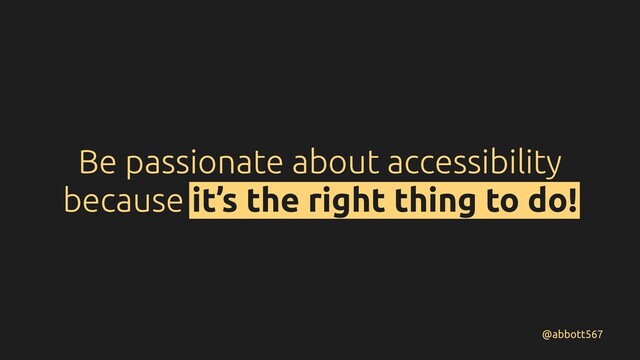 Be passionate about accessibility
because it’s the right thing to do!
@abbott567
