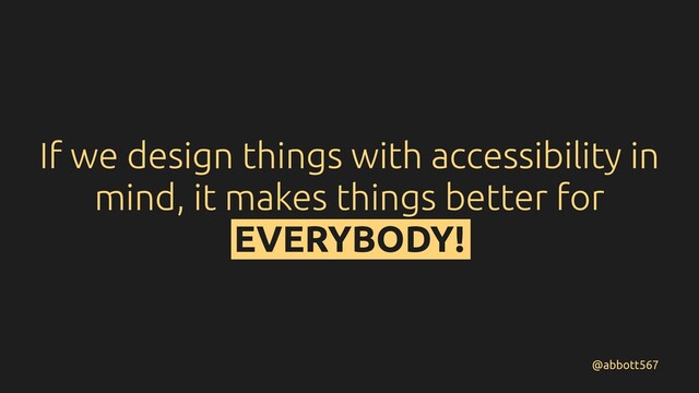 If we design things with accessibility in
mind, it makes things better for
EVERYBODY!
@abbott567
