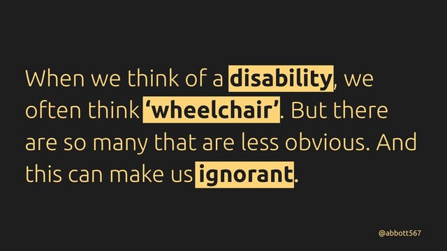 When we think of a disability, we
often think ‘wheelchair’. But there
are so many that are less obvious. And
this can make us ignorant.
@abbott567
