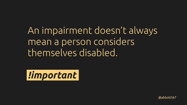 An impairment doesn’t always
mean a person considers
themselves disabled.
!important
@abbott567
