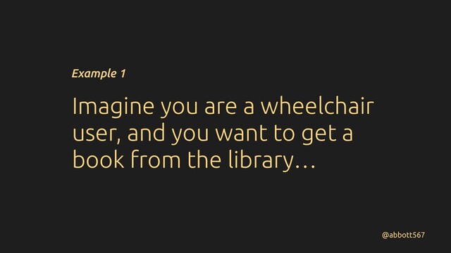 Imagine you are a wheelchair
user, and you want to get a
book from the library…
@abbott567
Example 1
