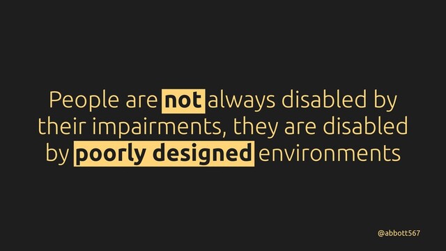 People are not always disabled by
their impairments, they are disabled
by poorly designed environments
@abbott567
