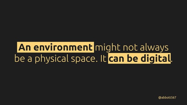 An environment might not always
be a physical space. It can be digital.
@abbott567
