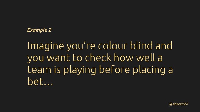 @abbott567
Imagine you’re colour blind and
you want to check how well a
team is playing before placing a
bet…
Example 2
