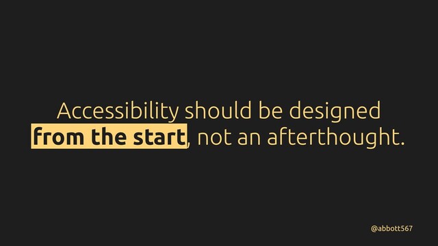Accessibility should be designed
from the start, not an afterthought.
@abbott567
