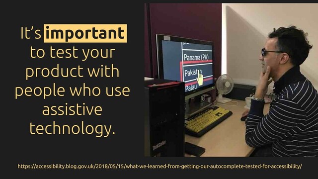 https://accessibility.blog.gov.uk/2018/05/15/what-we-learned-from-getting-our-autocomplete-tested-for-accessibility/
It’s important
to test your
product with
people who use
assistive
technology.

